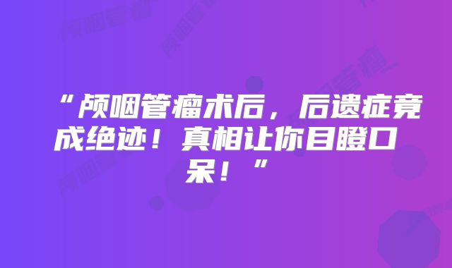 “颅咽管瘤术后，后遗症竟成绝迹！真相让你目瞪口呆！”