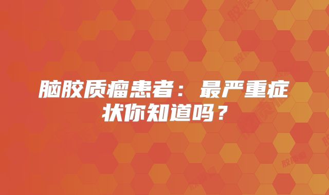 脑胶质瘤患者：最严重症状你知道吗？