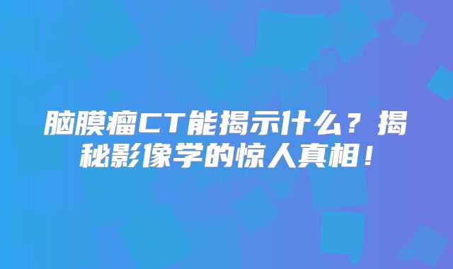 脑膜瘤CT能揭示什么？揭秘影像学的惊人真相！
