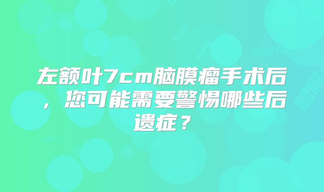 左额叶7cm脑膜瘤手术后，您可能需要警惕哪些后遗症？