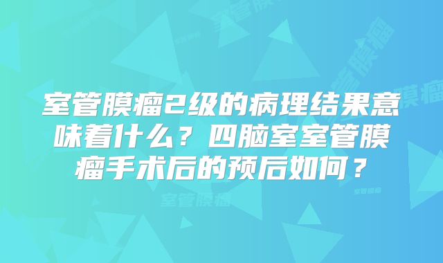室管膜瘤2级的病理结果意味着什么？四脑室室管膜瘤手术后的预后如何？