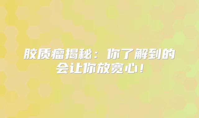 胶质瘤揭秘：你了解到的会让你放宽心！