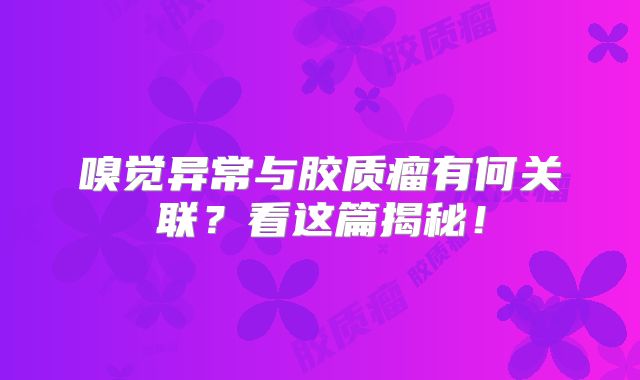 嗅觉异常与胶质瘤有何关联？看这篇揭秘！