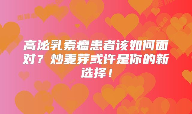 高泌乳素瘤患者该如何面对？炒麦芽或许是你的新选择！