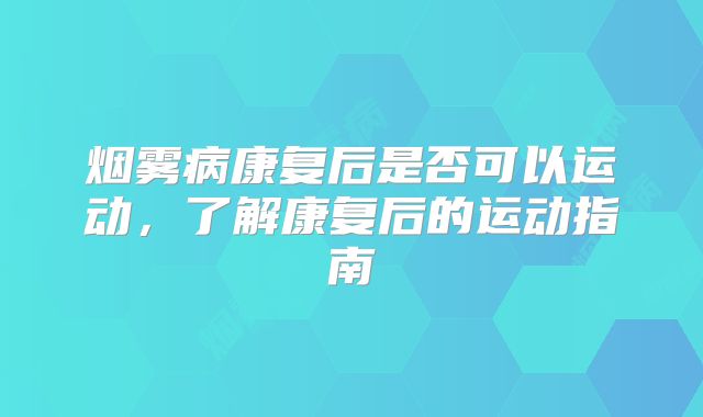烟雾病康复后是否可以运动，了解康复后的运动指南