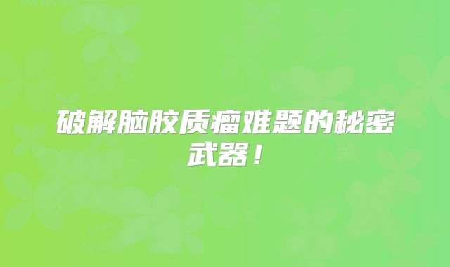 破解脑胶质瘤难题的秘密武器！