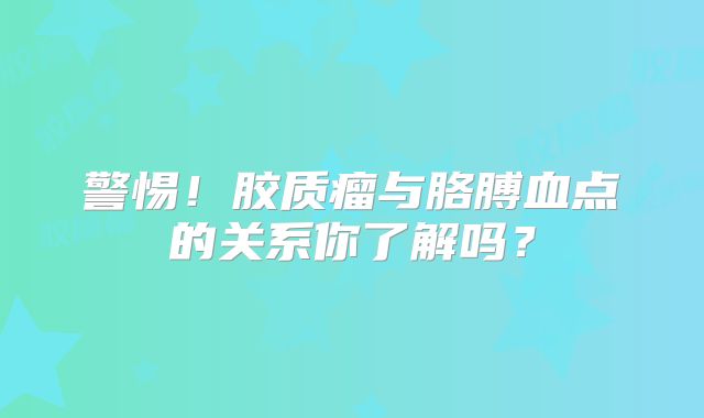 警惕！胶质瘤与胳膊血点的关系你了解吗？