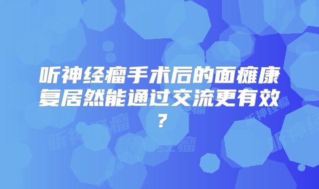 听神经瘤手术后的面瘫康复居然能通过交流更有效？