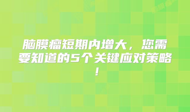 脑膜瘤短期内增大，您需要知道的5个关键应对策略！