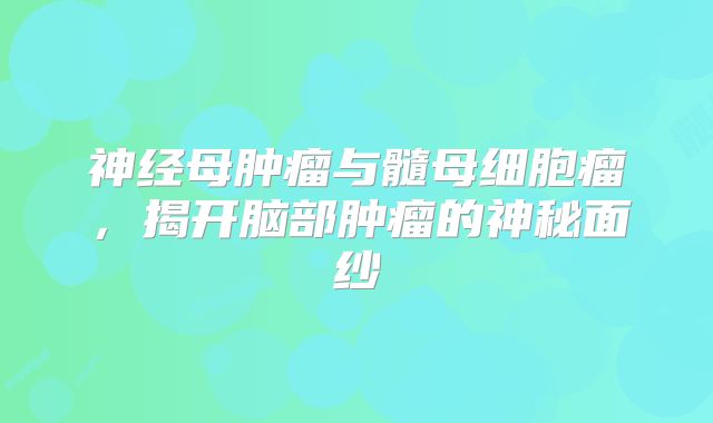 神经母肿瘤与髓母细胞瘤，揭开脑部肿瘤的神秘面纱