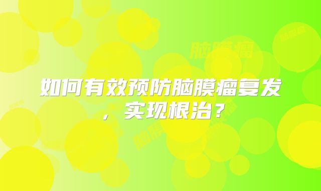 如何有效预防脑膜瘤复发，实现根治？