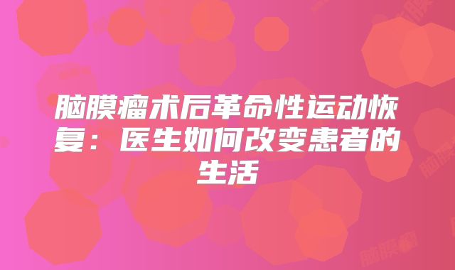 脑膜瘤术后革命性运动恢复：医生如何改变患者的生活
