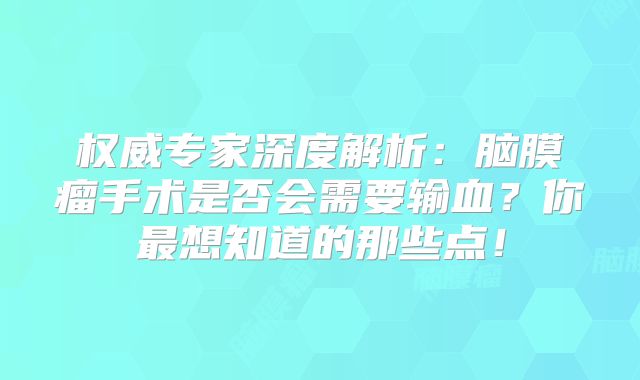 权威专家深度解析：脑膜瘤手术是否会需要输血？你最想知道的那些点！