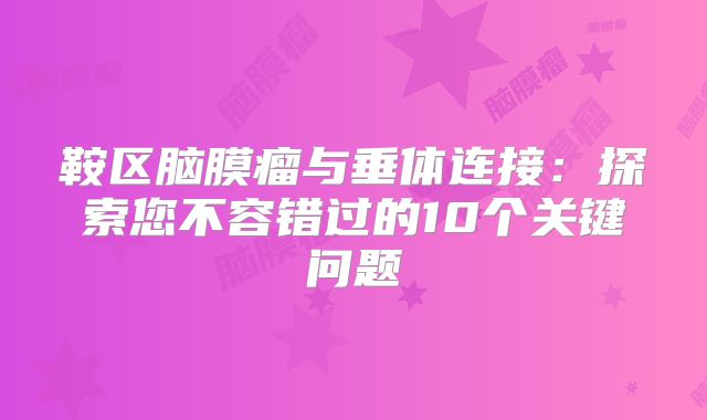 鞍区脑膜瘤与垂体连接：探索您不容错过的10个关键问题