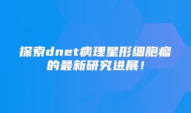 探索dnet病理星形细胞瘤的最新研究进展！