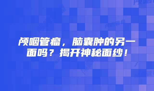 颅咽管瘤，脑囊肿的另一面吗？揭开神秘面纱！