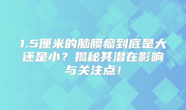1.5厘米的脑膜瘤到底是大还是小？揭秘其潜在影响与关注点！