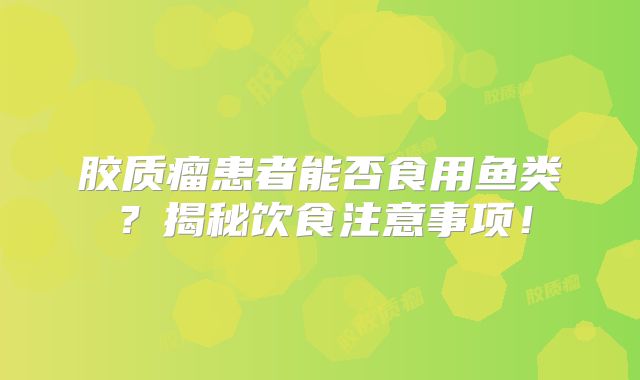 胶质瘤患者能否食用鱼类？揭秘饮食注意事项！