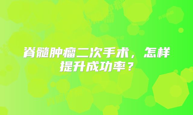 脊髓肿瘤二次手术，怎样提升成功率？
