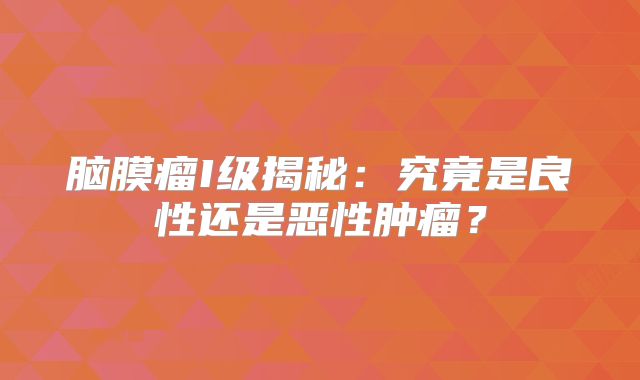 脑膜瘤I级揭秘：究竟是良性还是恶性肿瘤？