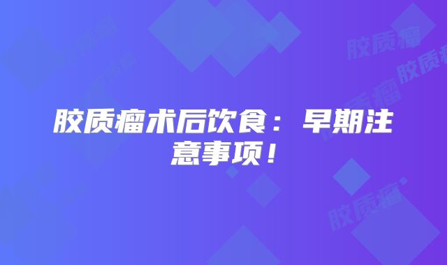 胶质瘤术后饮食：早期注意事项！
