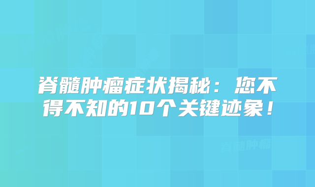 脊髓肿瘤症状揭秘：您不得不知的10个关键迹象！