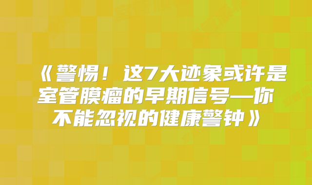 《警惕！这7大迹象或许是室管膜瘤的早期信号—你不能忽视的健康警钟》