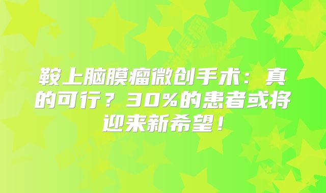 鞍上脑膜瘤微创手术：真的可行？30%的患者或将迎来新希望！