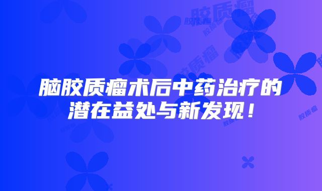 脑胶质瘤术后中药治疗的潜在益处与新发现！