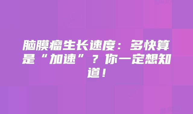 脑膜瘤生长速度：多快算是“加速”？你一定想知道！