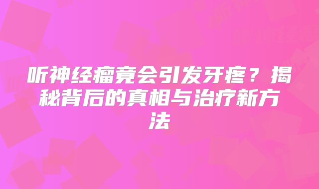 听神经瘤竟会引发牙疼？揭秘背后的真相与治疗新方法