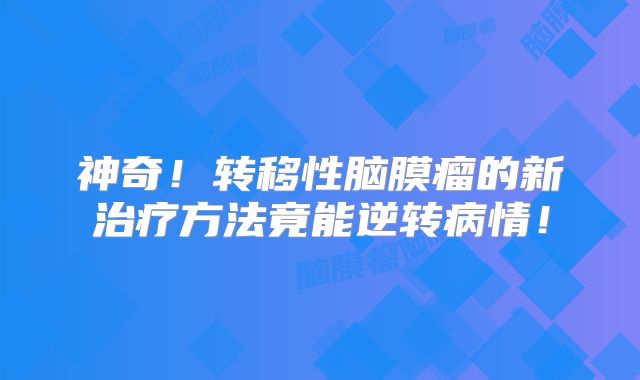 神奇！转移性脑膜瘤的新治疗方法竟能逆转病情！