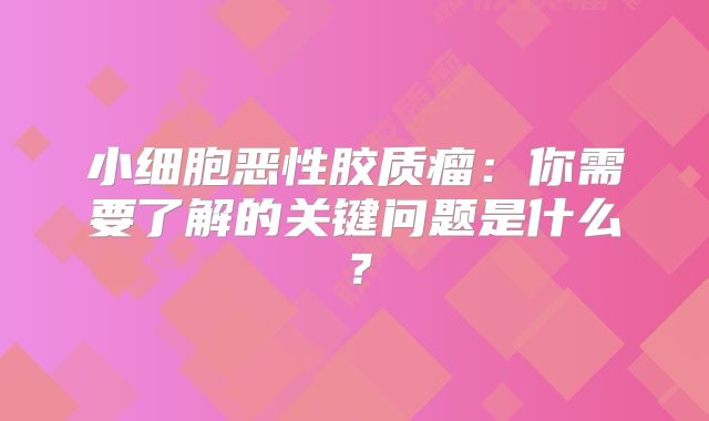 小细胞恶性胶质瘤：你需要了解的关键问题是什么？
