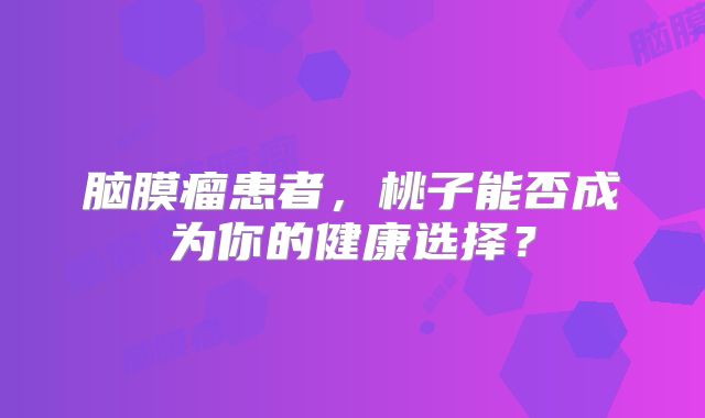 脑膜瘤患者，桃子能否成为你的健康选择？