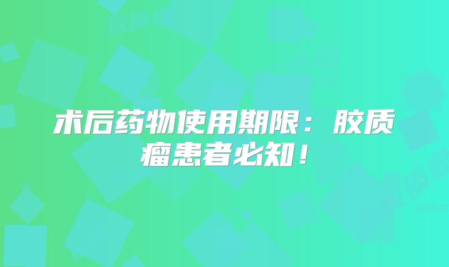 术后药物使用期限：胶质瘤患者必知！