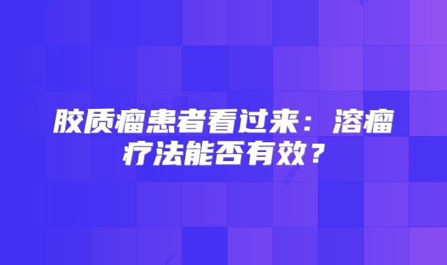胶质瘤患者看过来：溶瘤疗法能否有效？