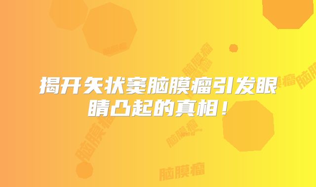 揭开矢状窦脑膜瘤引发眼睛凸起的真相！
