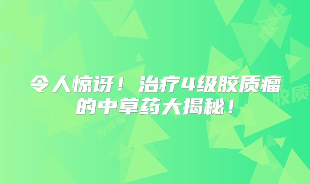 令人惊讶！治疗4级胶质瘤的中草药大揭秘！