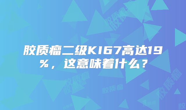 胶质瘤二级KI67高达19%，这意味着什么？