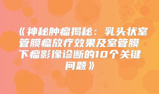 《神秘肿瘤揭秘：乳头状室管膜瘤放疗效果及室管膜下瘤影像诊断的10个关键问题》