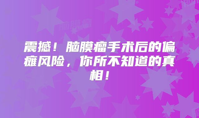 震撼！脑膜瘤手术后的偏瘫风险，你所不知道的真相！