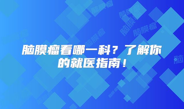脑膜瘤看哪一科？了解你的就医指南！