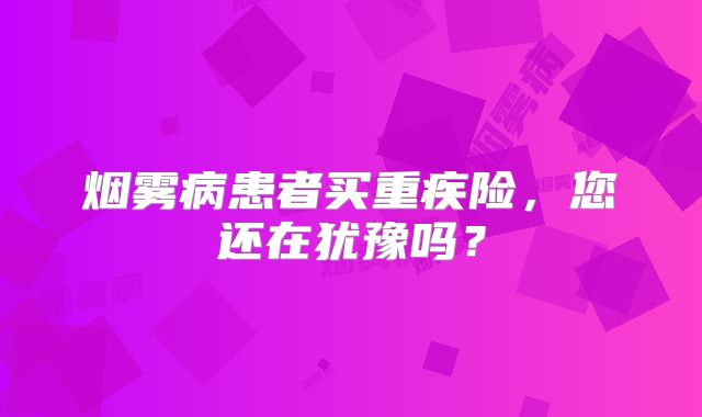 烟雾病患者买重疾险，您还在犹豫吗？