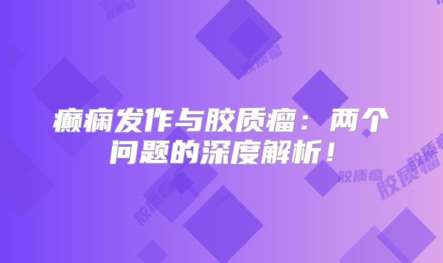 癫痫发作与胶质瘤：两个问题的深度解析！