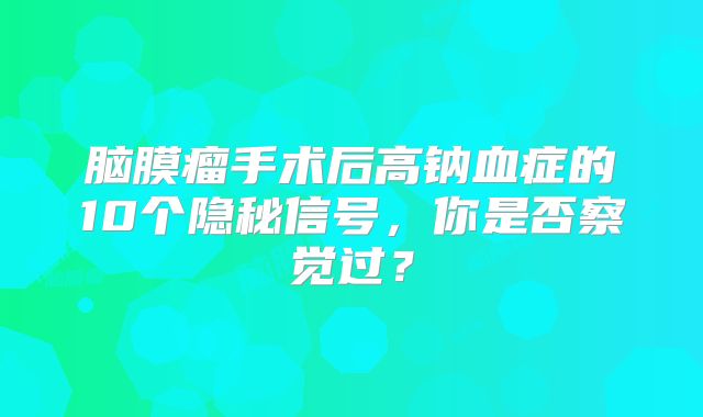脑膜瘤手术后高钠血症的10个隐秘信号，你是否察觉过？