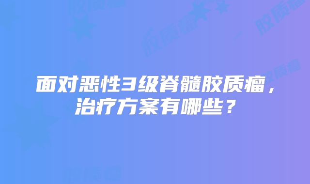 面对恶性3级脊髓胶质瘤，治疗方案有哪些？
