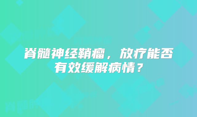 脊髓神经鞘瘤，放疗能否有效缓解病情？