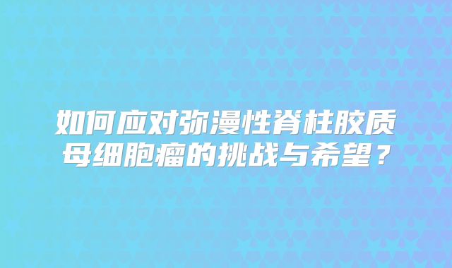 如何应对弥漫性脊柱胶质母细胞瘤的挑战与希望？