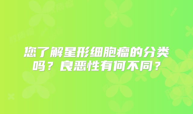 您了解星形细胞瘤的分类吗？良恶性有何不同？
