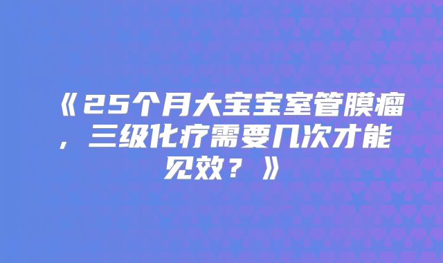 《25个月大宝宝室管膜瘤，三级化疗需要几次才能见效？》